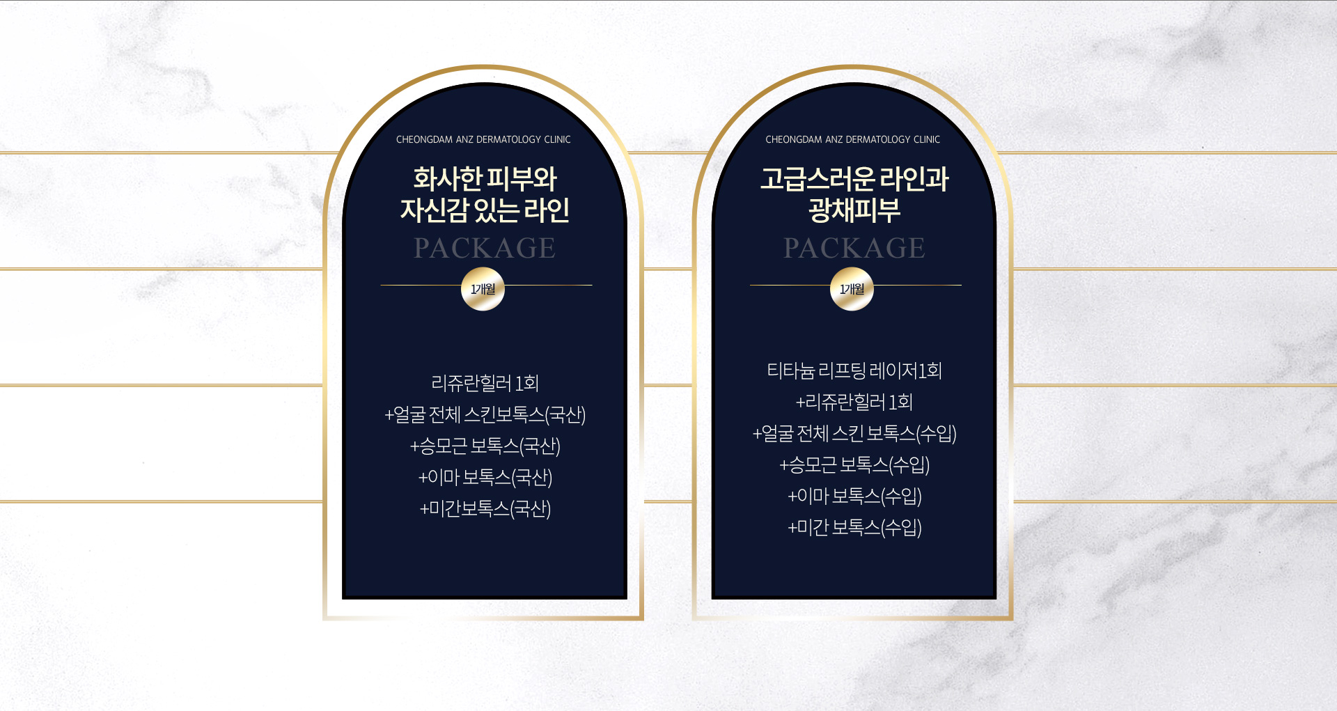 화사한 피부와 자신감 있는 라인 PACKAGE 1개월 : 리쥬란힐러 1회 = 얼굴 전체 스킨보톡스(국산) + 승모근 보톡스(국산) + 이마 보톡스(국산) + 미간보톡스(국산) / 고급스러운 라인과 광채피부 PACKAGE 1개월 : 티타늄리프팅레이저1회 + 리쥬란힐러 1회 + 얼굴 전체스킨 보톡스(수입) + 승모근 보톡스(수입) + 이마 보톡스 (수입) + 미간 보톡스(수입)